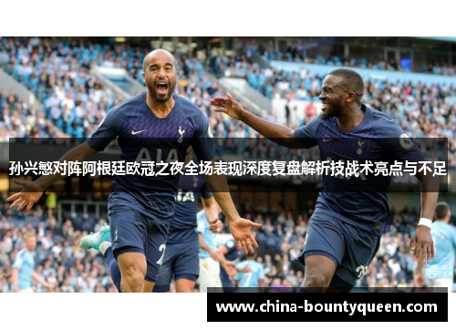 孙兴慜对阵阿根廷欧冠之夜全场表现深度复盘解析技战术亮点与不足