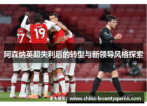 阿森纳英超失利后的转型与新领导风格探索