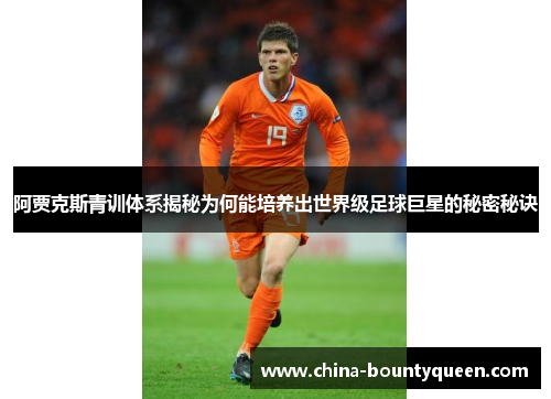 阿贾克斯青训体系揭秘为何能培养出世界级足球巨星的秘密秘诀