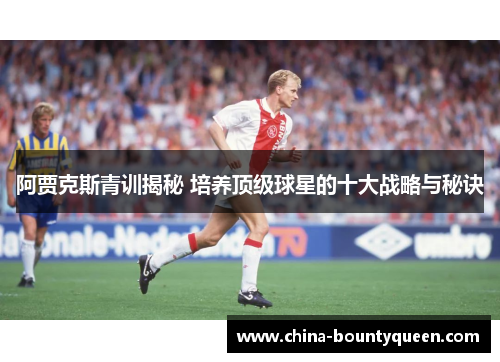 阿贾克斯青训揭秘 培养顶级球星的十大战略与秘诀