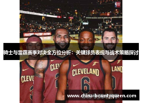 骑士与雷霆赛季对决全方位分析：关键球员表现与战术策略探讨