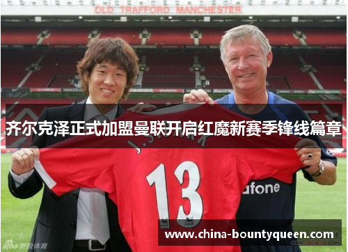 齐尔克泽正式加盟曼联开启红魔新赛季锋线篇章