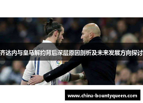 齐达内与皇马解约背后深层原因剖析及未来发展方向探讨
